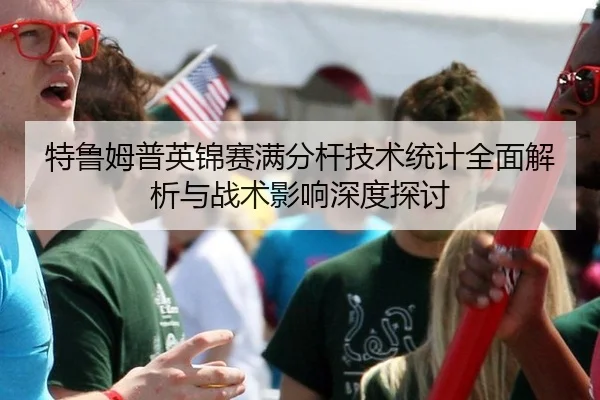特鲁姆普英锦赛满分杆技术统计全面解析与战术影响深度探讨