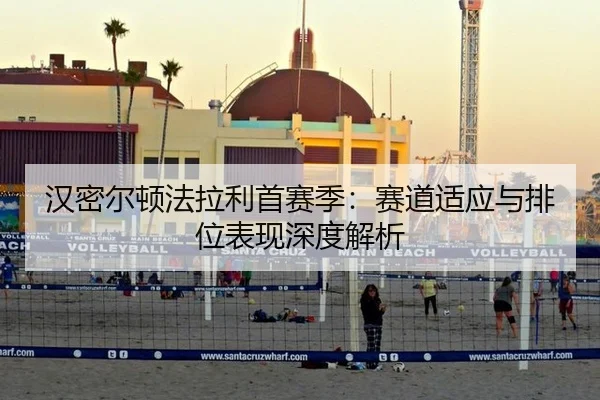 汉密尔顿法拉利首赛季：赛道适应与排位表现深度解析