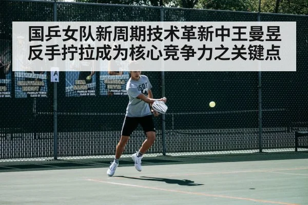 国乒女队新周期技术革新中王曼昱反手拧拉成为核心竞争力之关键点