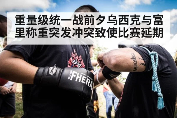 重量级统一战前夕乌西克与富里称重突发冲突致使比赛延期