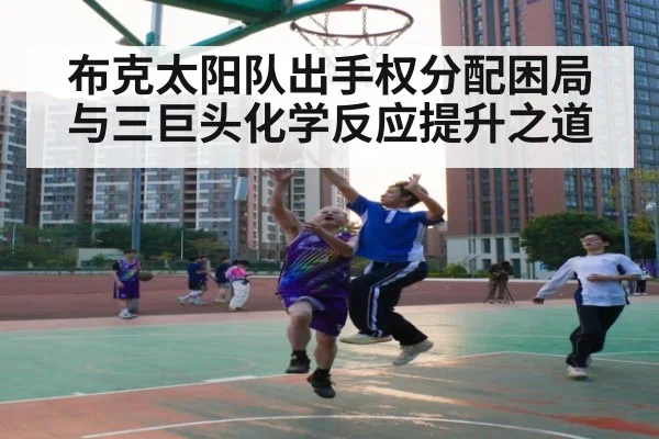 布克太阳队出手权分配困局与三巨头化学反应提升之道