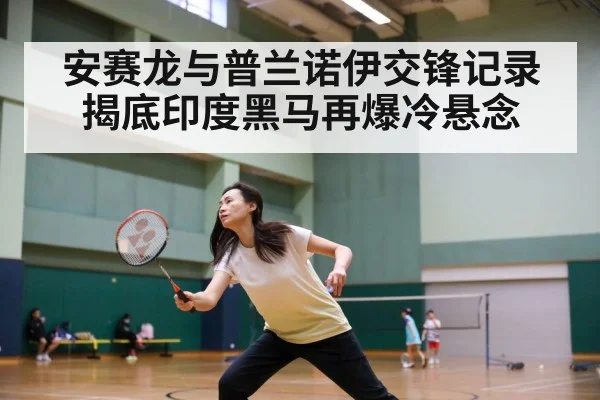 安赛龙与普兰诺伊交锋记录揭底印度黑马再爆冷悬念