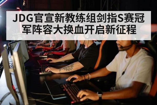 JDG官宣新教练组剑指S赛冠军阵容大换血开启新征程