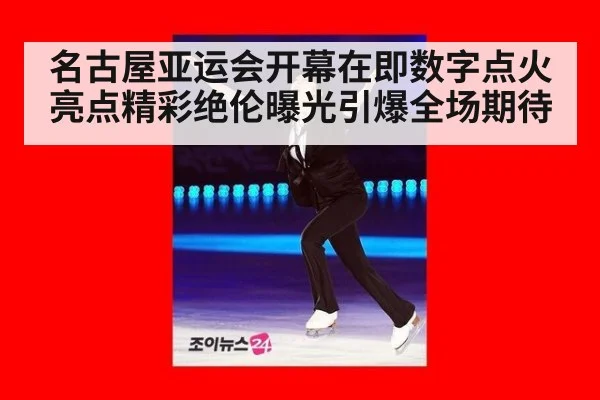 名古屋亚运会开幕在即数字点火亮点精彩绝伦曝光引爆全场期待