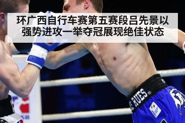 环广西自行车赛第五赛段吕先景以强势进攻一举夺冠展现绝佳状态